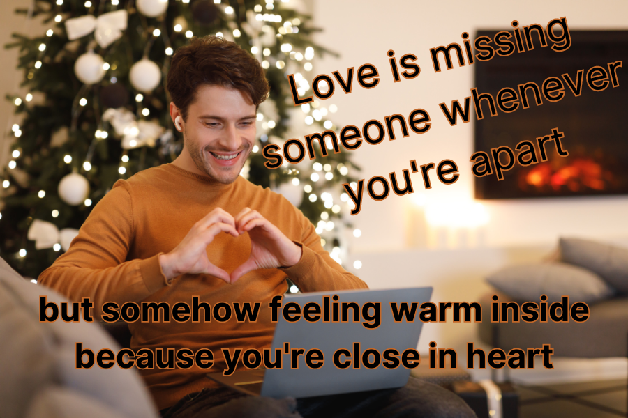 love is missing someone whenever you're apart, but somehow feeling warm inside because you're close in heart